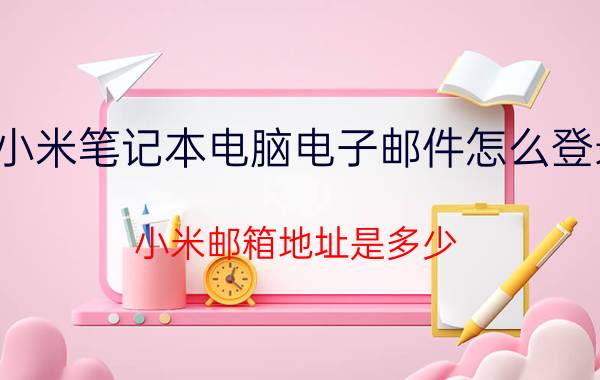 小米笔记本电脑电子邮件怎么登录 小米邮箱地址是多少？